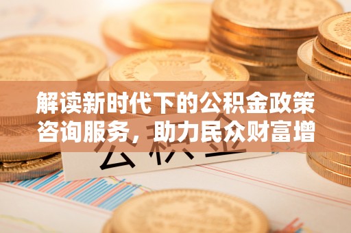 前镇解读新时代下的公积金政策咨询服务，助力民众财富增值与安居梦想