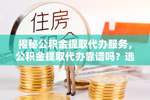 前镇揭秘公积金提取代办服务，公积金提取代办靠谱吗？选择需谨慎