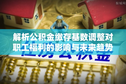 前镇解析公积金缴存基数调整对职工福利的影响与未来趋势