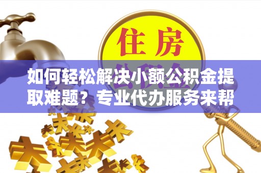 前镇如何轻松解决小额公积金提取难题？专业代办服务来帮忙