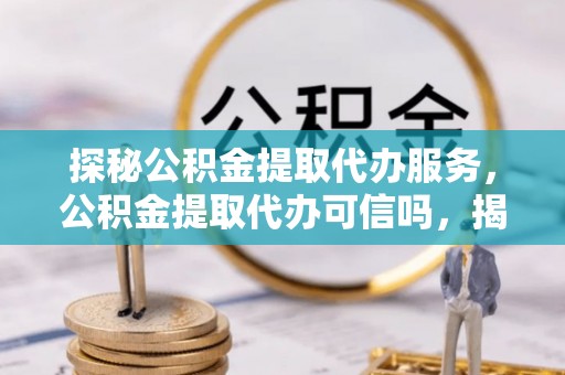 前镇探秘公积金提取代办服务，公积金提取代办可信吗，揭秘真相与选择指南