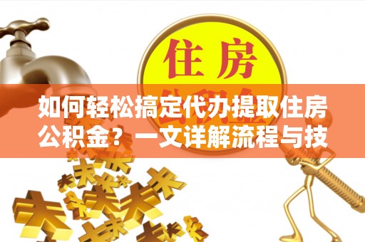 前镇如何轻松搞定代办提取住房公积金？一文详解流程与技巧