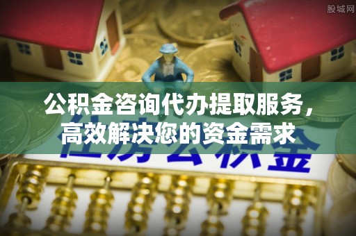前镇公积金咨询代办提取服务，高效解决您的资金需求