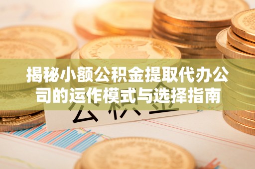 前镇揭秘小额公积金提取代办公司的运作模式与选择指南