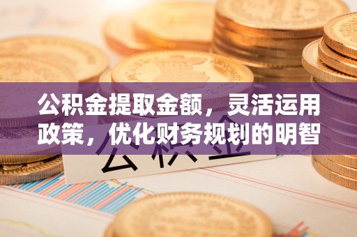 前镇公积金提取金额，灵活运用政策，优化财务规划的明智选择