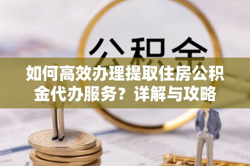 前镇如何高效办理提取住房公积金代办服务？详解与攻略