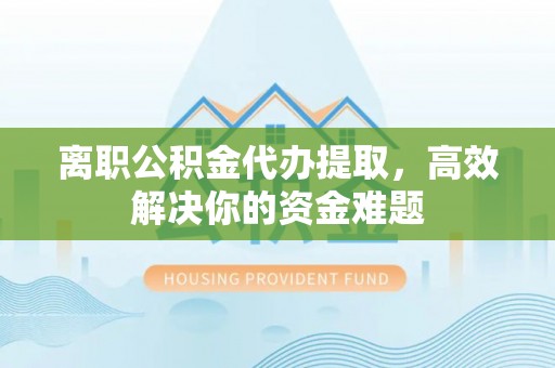 前镇离职公积金代办提取，高效解决你的资金难题