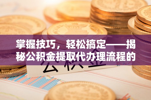 前镇掌握技巧，轻松搞定——揭秘公积金提取代办理流程的关键步骤