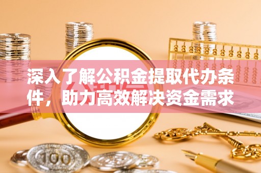前镇深入了解公积金提取代办条件，助力高效解决资金需求