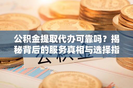 前镇公积金提取代办可靠吗？揭秘背后的服务真相与选择指南
