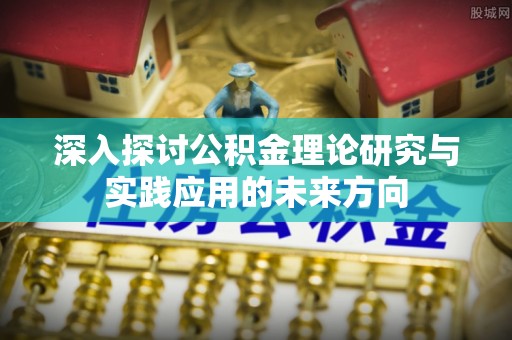 前镇深入探讨公积金理论研究与实践应用的未来方向