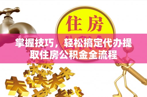前镇掌握技巧，轻松搞定代办提取住房公积金全流程