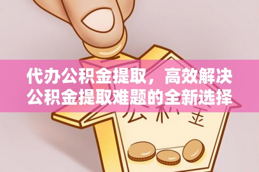 前镇代办公积金提取，高效解决公积金提取难题的全新选择