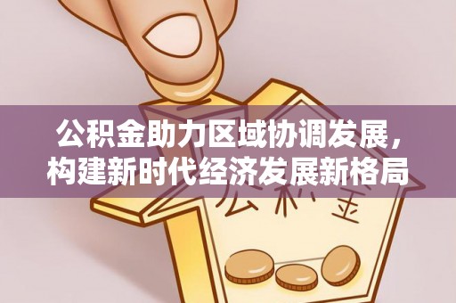 前镇公积金助力区域协调发展，构建新时代经济发展新格局