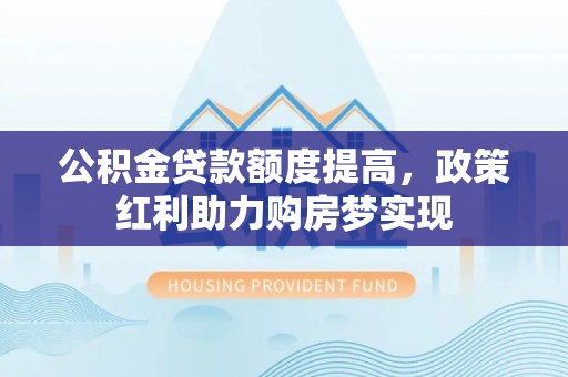 前镇公积金贷款额度提高，政策红利助力购房梦实现
