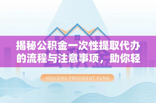 前镇揭秘公积金一次性提取代办的流程与注意事项，助你轻松搞定财务规划