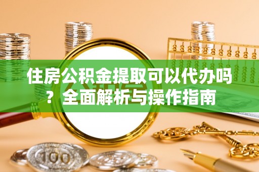 前镇住房公积金提取可以代办吗？全面解析与操作指南