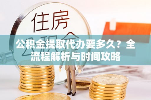 前镇公积金提取代办要多久？全流程解析与时间攻略