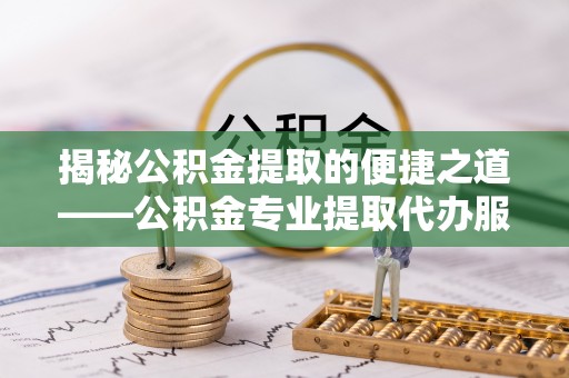 前镇揭秘公积金提取的便捷之道——公积金专业提取代办服务解析