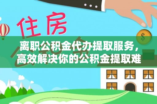前镇离职公积金代办提取服务，高效解决你的公积金提取难题