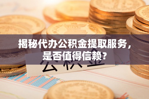 前镇揭秘代办公积金提取服务，是否值得信赖？