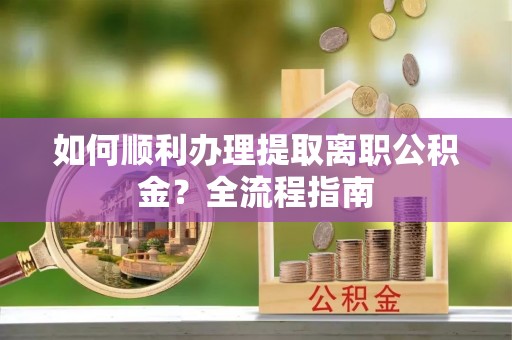 前镇如何顺利办理提取离职公积金？全流程指南