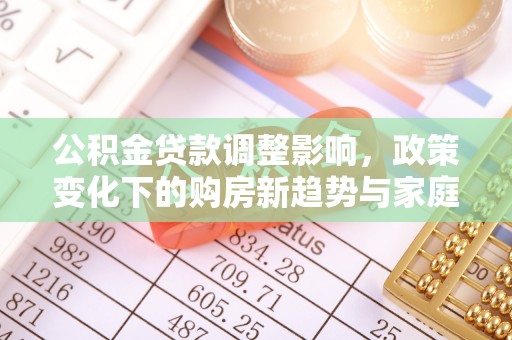 前镇公积金贷款调整影响，政策变化下的购房新趋势与家庭财务规划
