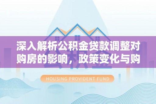 前镇深入解析公积金贷款调整对购房的影响，政策变化与购房者选择