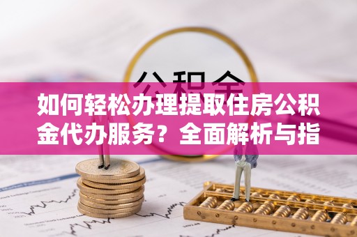前镇如何轻松办理提取住房公积金代办服务？全面解析与指南