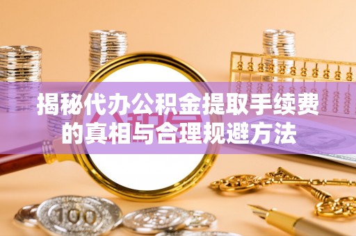 前镇揭秘代办公积金提取手续费的真相与合理规避方法