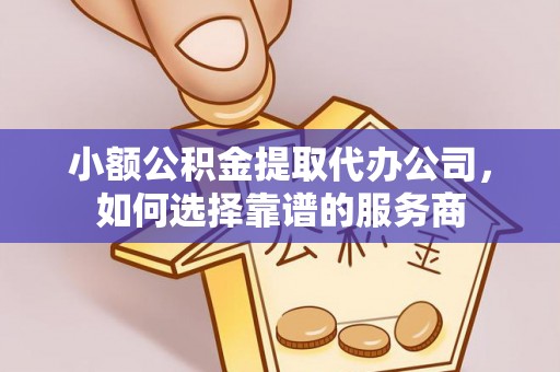 前镇小额公积金提取代办公司，如何选择靠谱的服务商