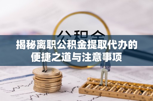 前镇揭秘离职公积金提取代办的便捷之道与注意事项
