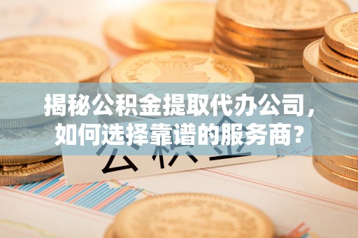 前镇揭秘公积金提取代办公司，如何选择靠谱的服务商？