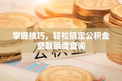 前镇掌握技巧，轻松搞定公积金贷款额度查询