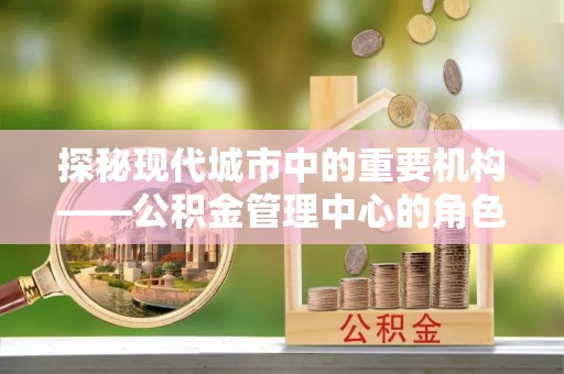 前镇探秘现代城市中的重要机构——公积金管理中心的角色与使命