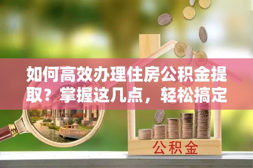 前镇如何高效办理住房公积金提取？掌握这几点，轻松搞定！