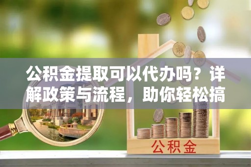前镇公积金提取可以代办吗？详解政策与流程，助你轻松搞定！