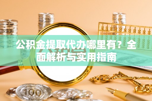 前镇公积金提取代办哪里有？全面解析与实用指南