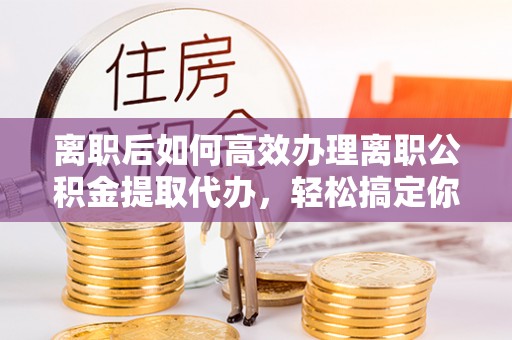 前镇离职后如何高效办理离职公积金提取代办，轻松搞定你的公积金