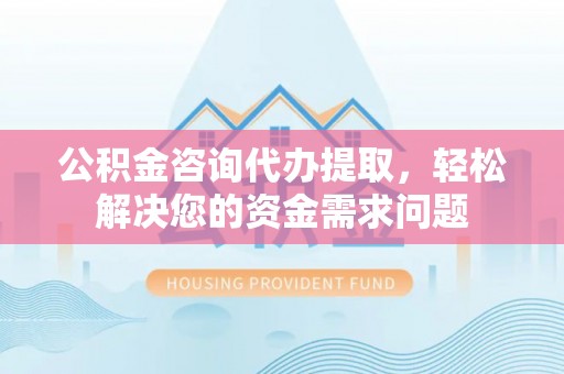 前镇公积金咨询代办提取，轻松解决您的资金需求问题