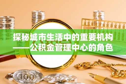 前镇探秘城市生活中的重要机构——公积金管理中心的角色与意义