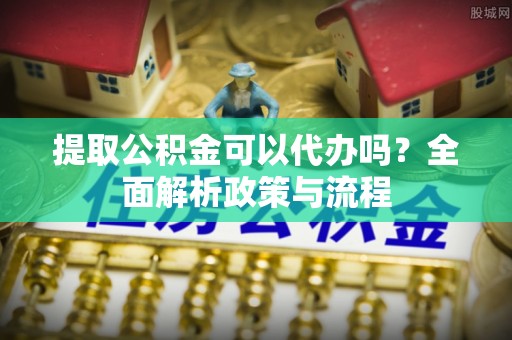 前镇提取公积金可以代办吗？全面解析政策与流程