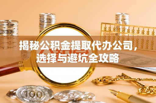 前镇揭秘公积金提取代办公司，选择与避坑全攻略