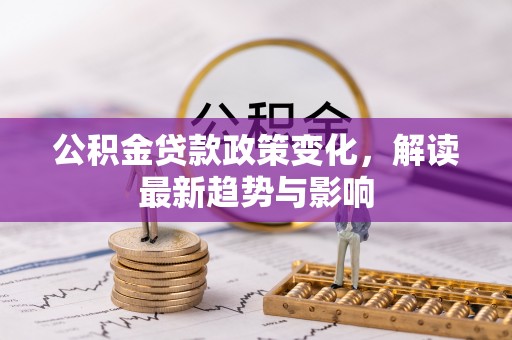 前镇公积金贷款政策变化，解读最新趋势与影响
