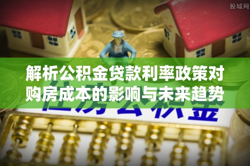 前镇解析公积金贷款利率政策对购房成本的影响与未来趋势