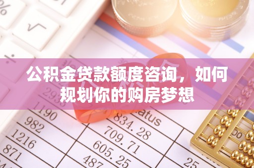 前镇公积金贷款额度咨询，如何规划你的购房梦想