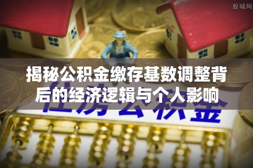 前镇揭秘公积金缴存基数调整背后的经济逻辑与个人影响
