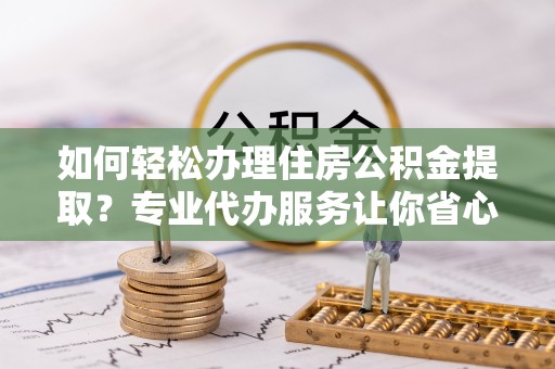前镇如何轻松办理住房公积金提取？专业代办服务让你省心无忧