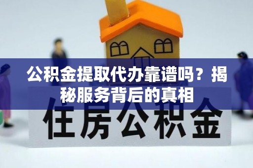 前镇公积金提取代办靠谱吗？揭秘服务背后的真相