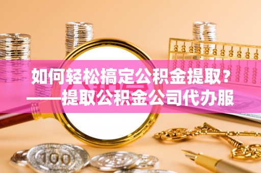 前镇如何轻松搞定公积金提取？——提取公积金公司代办服务全解析